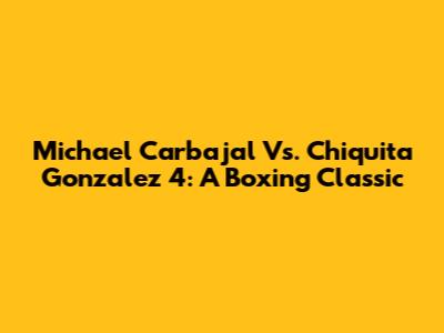 Michael Carbajal Vs. Chiquita Gonzalez 4: A Boxing Classic