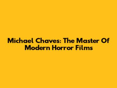 Michael Chaves: The Master Of Modern Horror Films