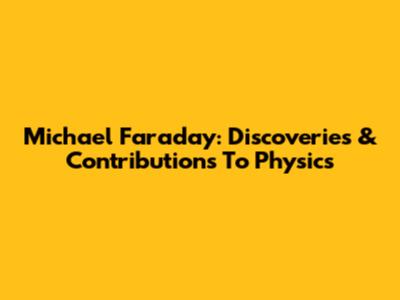 Michael Faraday: Discoveries & Contributions To Physics