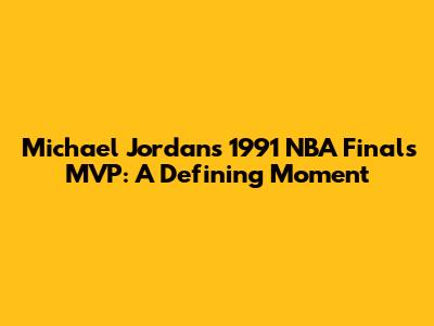 Michael Jordan's 1991 NBA Finals MVP: A Defining Moment