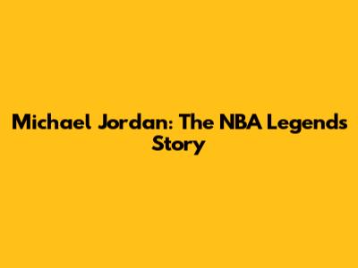 Michael Jordan: The NBA Legend's Story