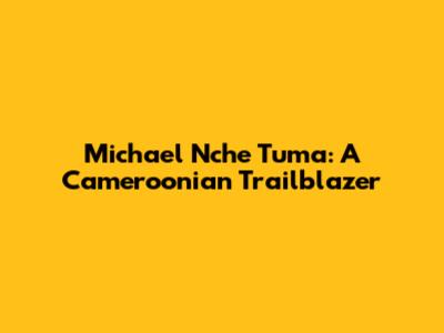 Michael Nche Tuma: A Cameroonian Trailblazer