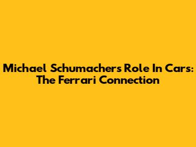 Michael Schumacher's Role In Cars: The Ferrari Connection