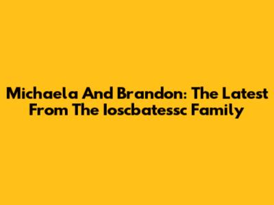 Michaela And Brandon: The Latest From The Ioscbatessc Family