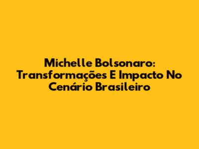 Michelle Bolsonaro: Transformações E Impacto No Cenário Brasileiro