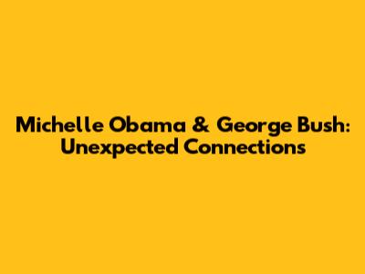 Michelle Obama & George Bush: Unexpected Connections