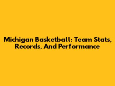 Michigan Basketball: Team Stats, Records, And Performance