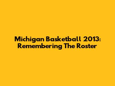Michigan Basketball 2013: Remembering The Roster