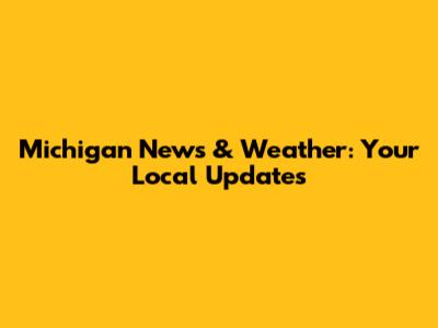 Michigan News & Weather: Your Local Updates