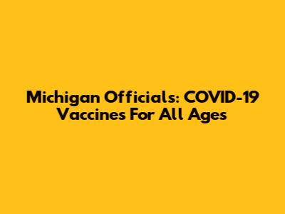 Michigan Officials: COVID-19 Vaccines For All Ages