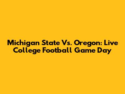 Michigan State Vs. Oregon: Live College Football Game Day