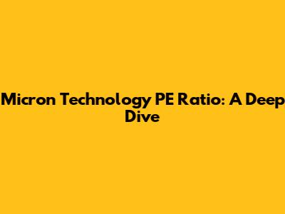 Micron Technology PE Ratio: A Deep Dive