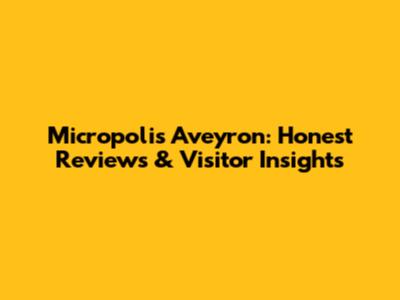 Micropolis Aveyron: Honest Reviews & Visitor Insights