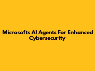 Microsoft's AI Agents For Enhanced Cybersecurity