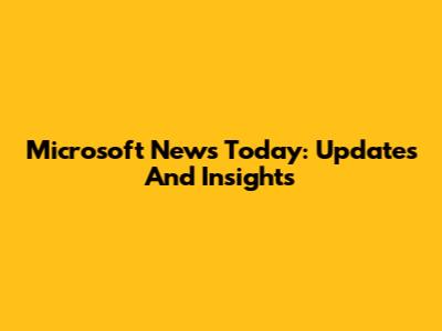 Microsoft News Today: Updates And Insights