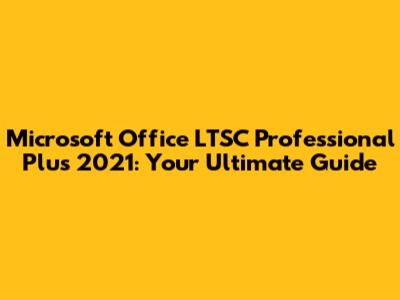 Microsoft Office LTSC Professional Plus 2021: Your Ultimate Guide
