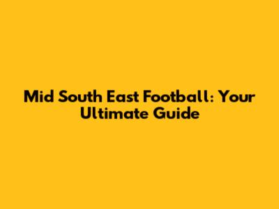 Mid South East Football: Your Ultimate Guide