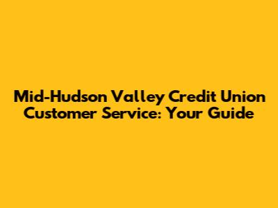 Mid-Hudson Valley Credit Union Customer Service: Your Guide