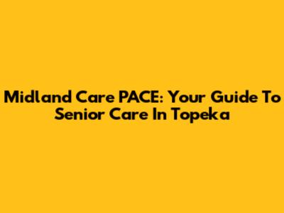 Midland Care PACE: Your Guide To Senior Care In Topeka
