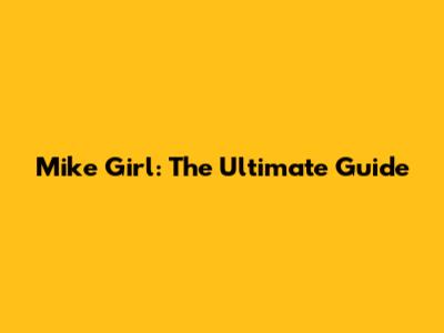Mike Girl: The Ultimate Guide