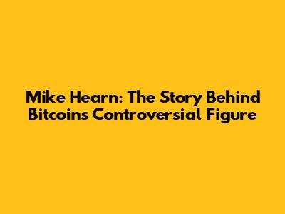 Mike Hearn: The Story Behind Bitcoin's Controversial Figure