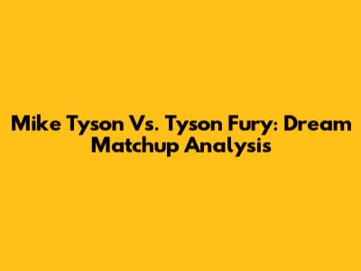 Mike Tyson Vs. Tyson Fury: Dream Matchup Analysis