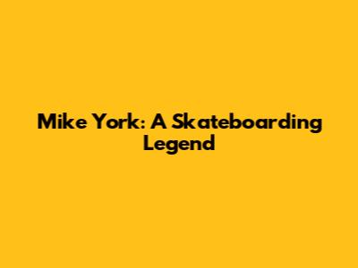 Mike York: A Skateboarding Legend