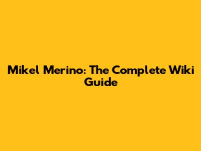 Mikel Merino: The Complete Wiki Guide