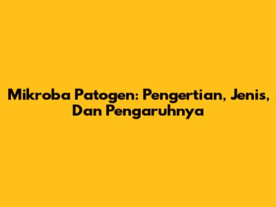 Mikroba Patogen: Pengertian, Jenis, Dan Pengaruhnya
