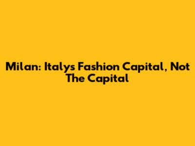 Milan: Italy's Fashion Capital, Not The Capital