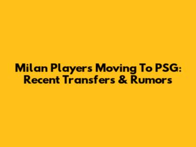 Milan Players Moving To PSG: Recent Transfers & Rumors