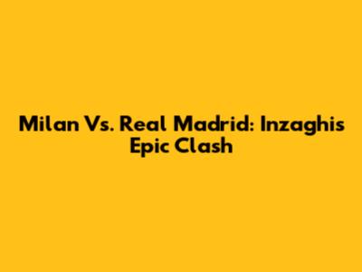Milan Vs. Real Madrid: Inzaghi's Epic Clash