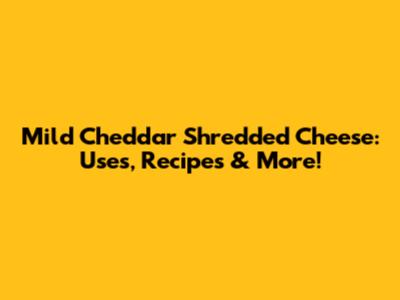 Mild Cheddar Shredded Cheese: Uses, Recipes & More!