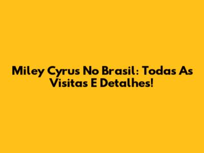 Miley Cyrus No Brasil: Todas As Visitas E Detalhes!