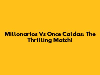 Millonarios Vs Once Caldas: The Thrilling Match!