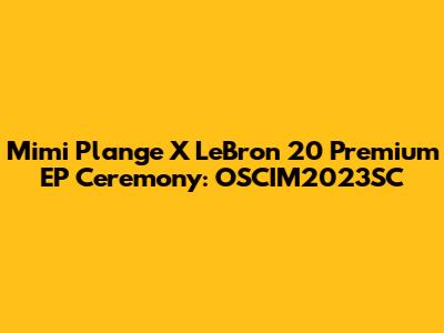 Mimi Plange X LeBron 20 Premium EP Ceremony: OSCIM2023SC