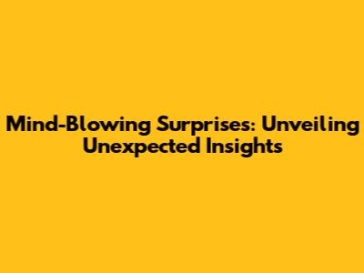 Mind-Blowing Surprises: Unveiling Unexpected Insights