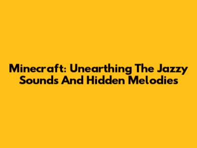 Minecraft: Unearthing The Jazzy Sounds And Hidden Melodies