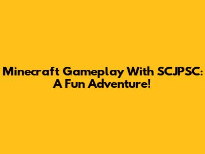 Minecraft Gameplay With SCJPSC: A Fun Adventure!