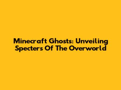Minecraft Ghosts: Unveiling Specters Of The Overworld