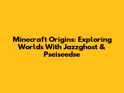 Minecraft Origins: Exploring Worlds With Jazzghost & Pseiseedse