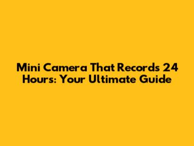 Mini Camera That Records 24 Hours: Your Ultimate Guide