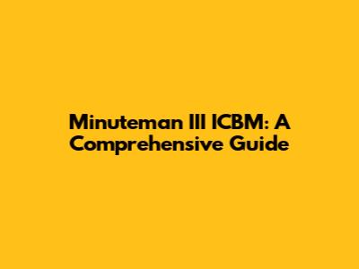Minuteman III ICBM: A Comprehensive Guide