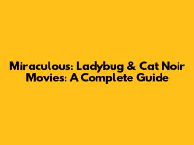 Miraculous: Ladybug & Cat Noir Movies: A Complete Guide
