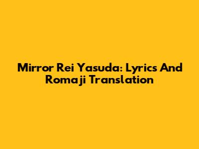Mirror Rei Yasuda: Lyrics And Romaji Translation