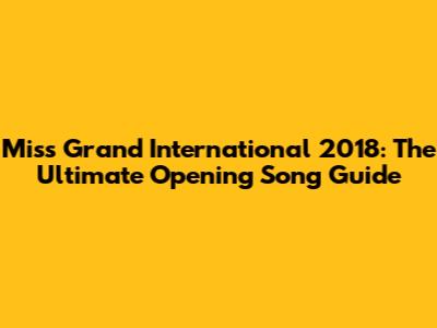 Miss Grand International 2018: The Ultimate Opening Song Guide