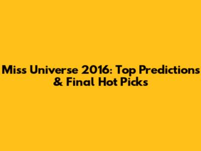 Miss Universe 2016: Top Predictions & Final Hot Picks