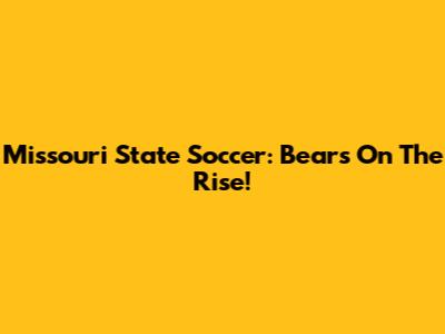 Missouri State Soccer: Bears On The Rise!
