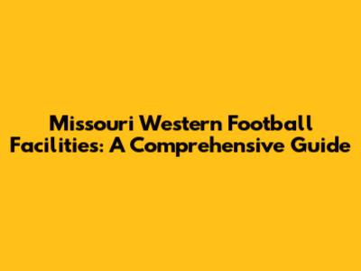 Missouri Western Football Facilities: A Comprehensive Guide