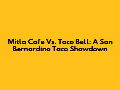 Mitla Cafe Vs. Taco Bell: A San Bernardino Taco Showdown
